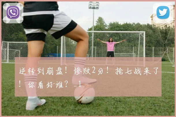 逆转到崩盘！惨败2分！抢七战来了！你看好谁？_1
