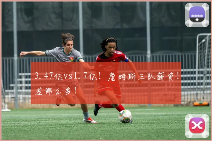 3.47亿vs1.7亿！詹姆斯三队薪资！差那么多！