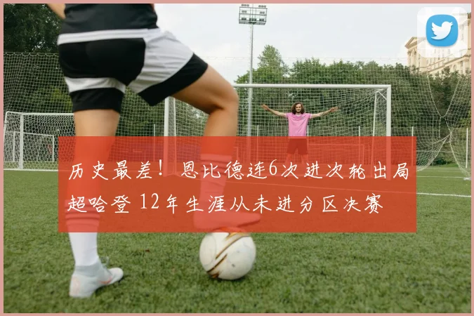 历史最差！恩比德连6次进次轮出局超哈登 12年生涯从未进分区决赛