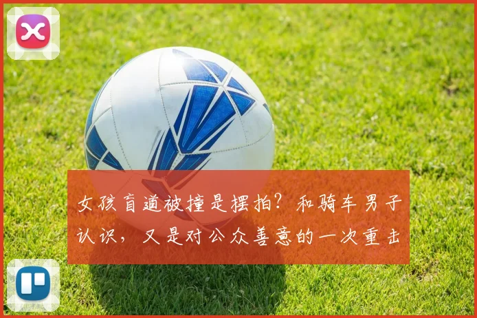 女孩盲道被撞是摆拍？和骑车男子认识，又是对公众善意的一次重击
