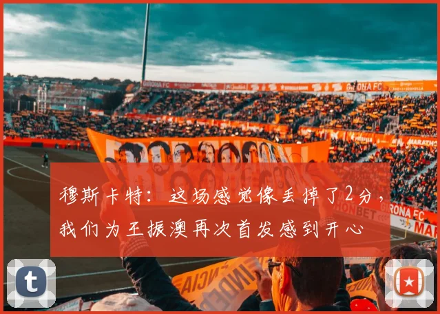 穆斯卡特：这场感觉像丢掉了2分，我们为王振澳再次首发感到开心