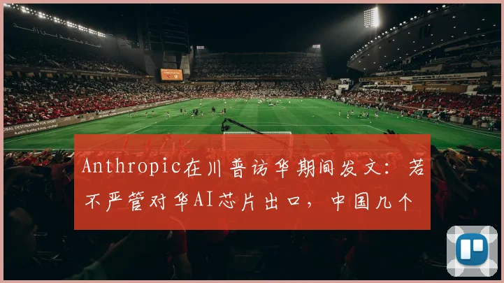 Anthropic在川普访华期间发文：若不严管对华AI芯片出口，中国几个月即可赶上