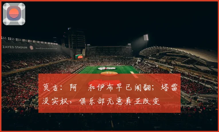 莫吉：阿囧和伊布早已闹翻；塔雷没实权，俱乐部无意真正改变