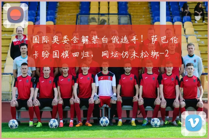 国际奥委会解禁白俄选手！萨巴伦卡盼国旗回归，网坛仍未松绑
