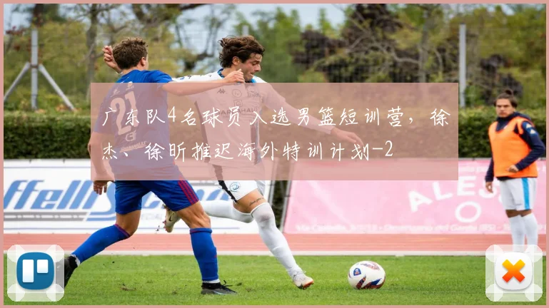 广东队4名球员入选男篮短训营，徐杰、徐昕推迟海外特训计划