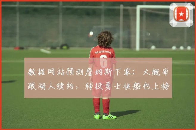 数据网站预测詹姆斯下家：大概率跟湖人续约，转投勇士快船也上榜_1