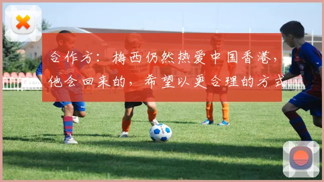 合作方：梅西仍然热爱中国香港，他会回来的，希望以更合理的方式