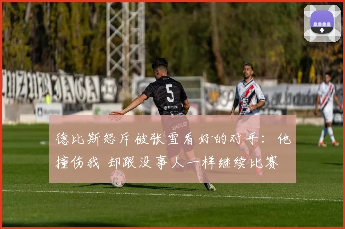 德比斯怒斥被张雪看好的对手：他撞伤我 却跟没事人一样继续比赛