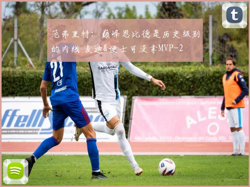 范弗里特：巅峰恩比德是历史级别的内线 麦迪&便士可没拿MVP