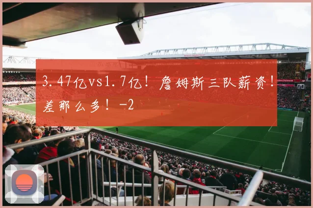 3.47亿vs1.7亿！詹姆斯三队薪资！差那么多！