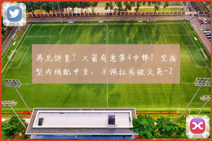 再见饼皇？火箭有意第4中锋！空接型内线配申京，卡佩拉或被交易