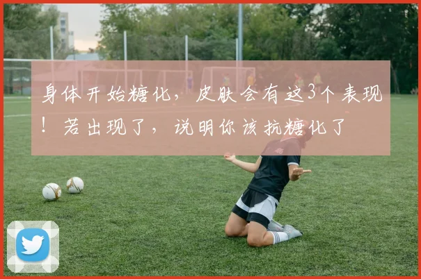身体开始糖化，皮肤会有这3个表现！若出现了，说明你该抗糖化了