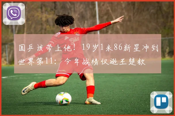国乒该带上他！19岁1米86新星冲到世界第11：今年战绩仅逊王楚钦