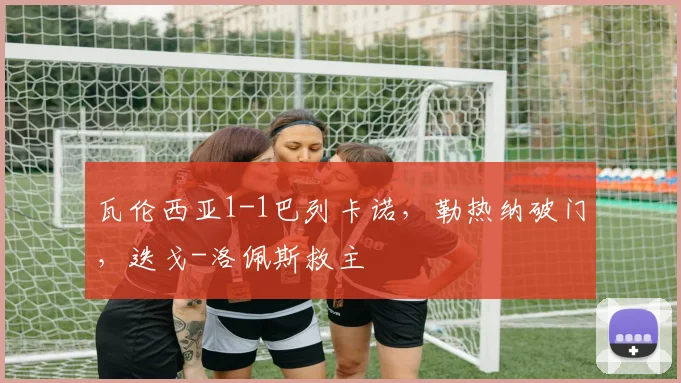 瓦伦西亚1-1巴列卡诺，勒热纳破门，迭戈-洛佩斯救主