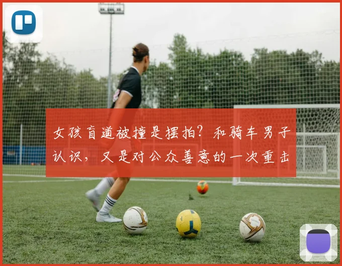 女孩盲道被撞是摆拍？和骑车男子认识，又是对公众善意的一次重击