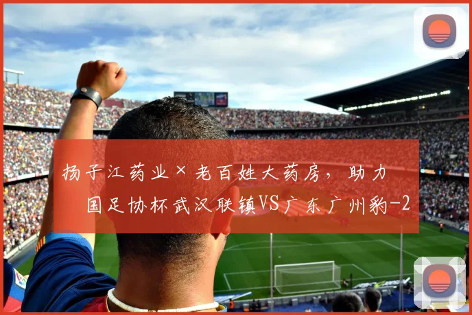 扬子江药业×老百姓大药房，助力中国足协杯武汉联镇VS广东广州豹