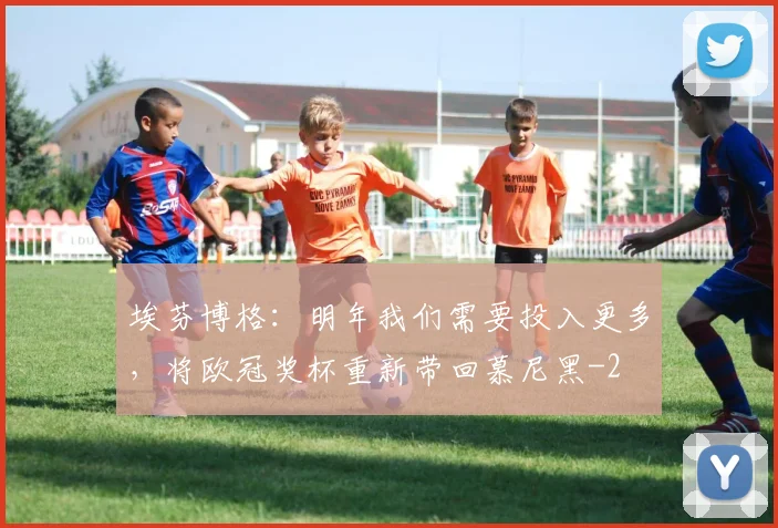 埃芬博格：明年我们需要投入更多，将欧冠奖杯重新带回慕尼黑