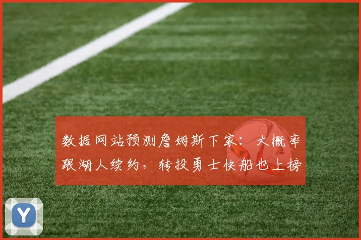 数据网站预测詹姆斯下家：大概率跟湖人续约，转投勇士快船也上榜_1