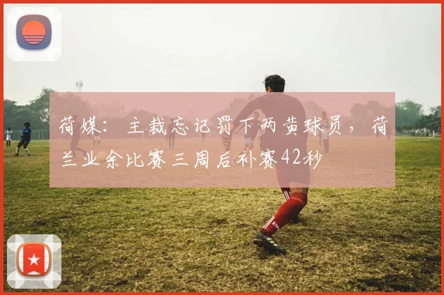 荷媒：主裁忘记罚下两黄球员，荷兰业余比赛三周后补赛42秒
