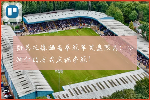 凯恩社媒晒高举冠军奖盘照片：以拜仁的方式庆祝夺冠！