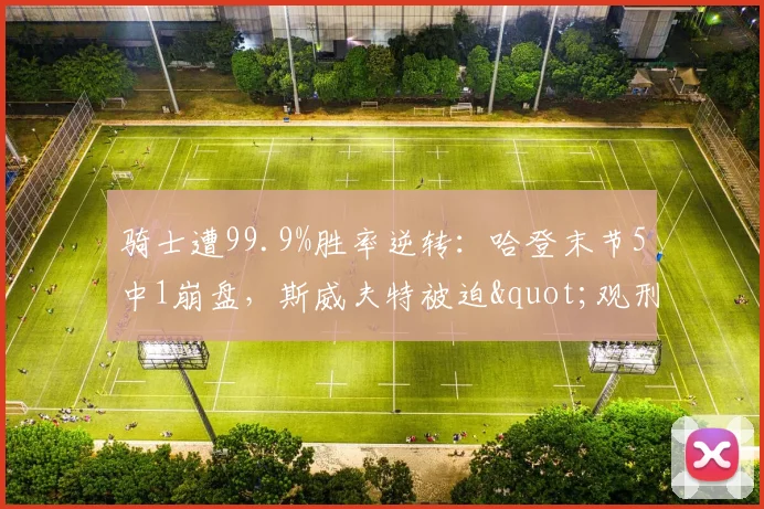 骑士遭99.9%胜率逆转：哈登末节5中1崩盘，斯威夫特被迫"观刑"-