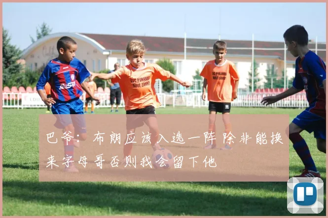 巴爷：布朗应该入选一阵 除非能换来字母哥否则我会留下他