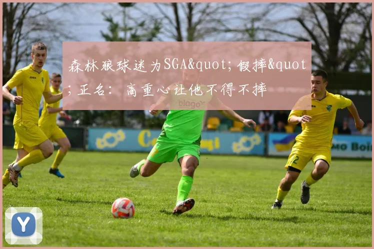 森林狼球迷为SGA"假摔"正名：高重心让他不得不摔