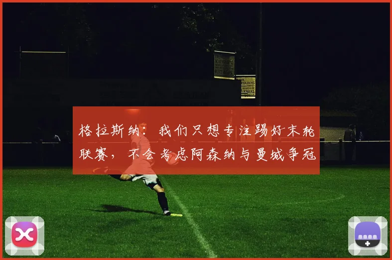 格拉斯纳：我们只想专注踢好末轮联赛，不会考虑阿森纳与曼城争冠