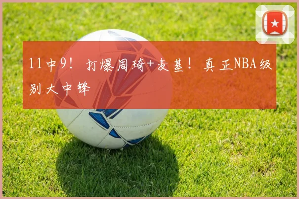 11中9！打爆周琦+麦基！真正NBA级别大中锋