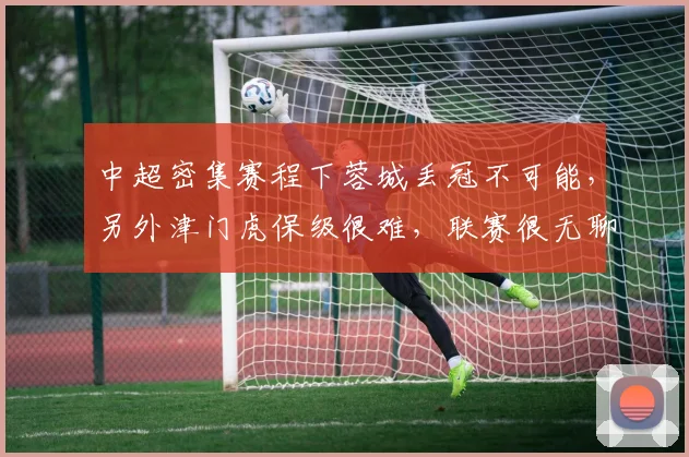 中超密集赛程下蓉城丢冠不可能，另外津门虎保级很难，联赛很无聊
