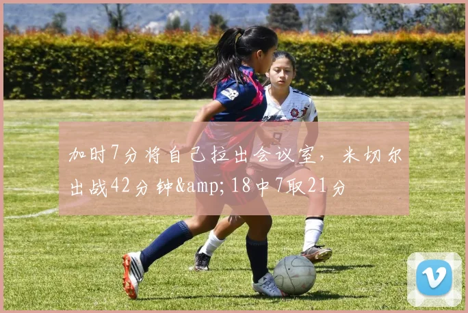 加时7分将自己拉出会议室，米切尔出战42分钟&18中7取21分