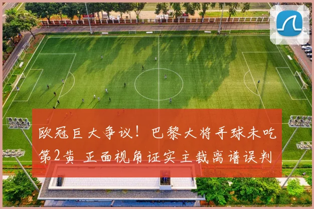 欧冠巨大争议！巴黎大将手球未吃第2黄 正面视角证实主裁离谱误判