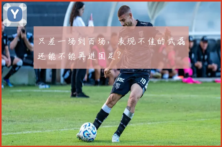 只差一场到百场，表现不佳的武磊还能不能再进国足？