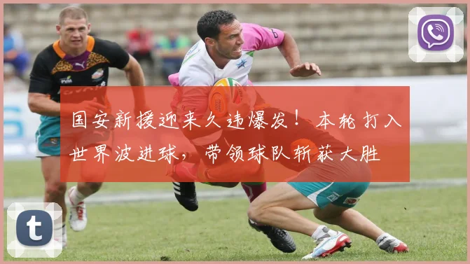 国安新援迎来久违爆发！本轮打入世界波进球，带领球队斩获大胜
