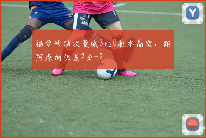 福登两助攻曼城3比0胜水晶宫，距阿森纳仍差2分