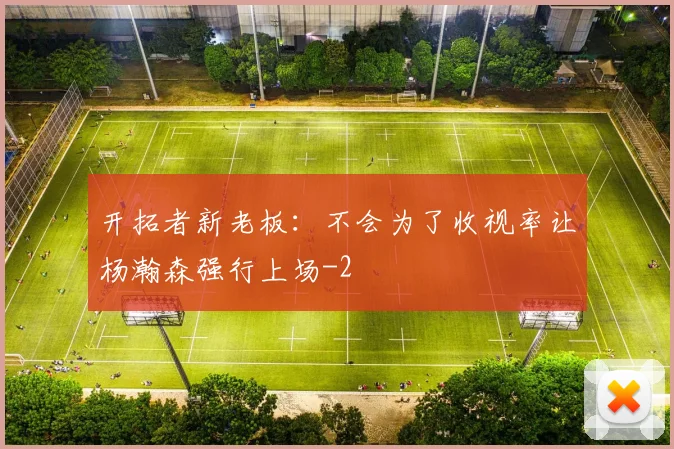 开拓者新老板：不会为了收视率让杨瀚森强行上场