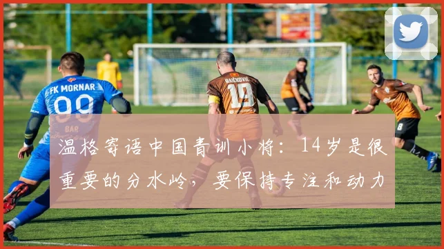 温格寄语中国青训小将：14岁是很重要的分水岭，要保持专注和动力