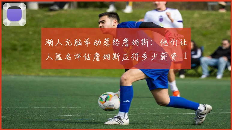 湖人无脑举动惹怒詹姆斯：他们让人匿名评估詹姆斯应得多少薪资_1