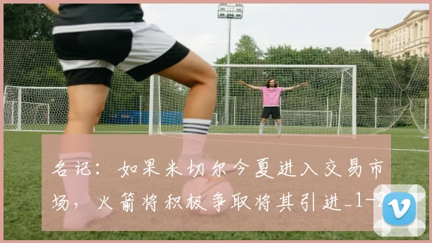 名记：如果米切尔今夏进入交易市场，火箭将积极争取将其引进_1
