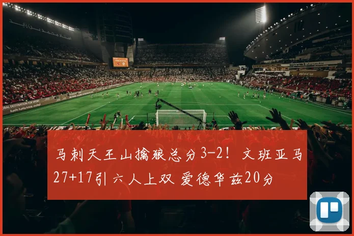 马刺天王山擒狼总分3-2！文班亚马27+17引六人上双 爱德华兹20分