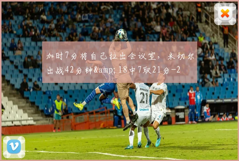 加时7分将自己拉出会议室，米切尔出战42分钟&amp;18中7取21分