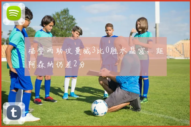福登两助攻曼城3比0胜水晶宫，距阿森纳仍差2分