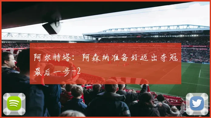 阿尔特塔：阿森纳准备好迈出夺冠最后一步