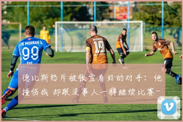 德比斯怒斥被张雪看好的对手：他撞伤我 却跟没事人一样继续比赛