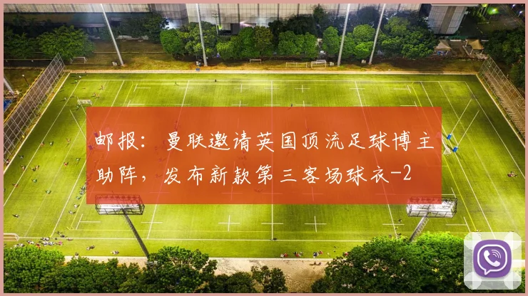 邮报：曼联邀请英国顶流足球博主助阵，发布新款第三客场球衣