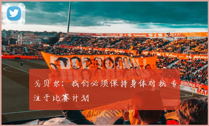 戈贝尔：我们必须保持身体对抗 专注于比赛计划