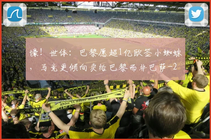 壕！世体：巴黎愿超1亿欧签小蜘蛛，马竞更倾向卖给巴黎而非巴萨