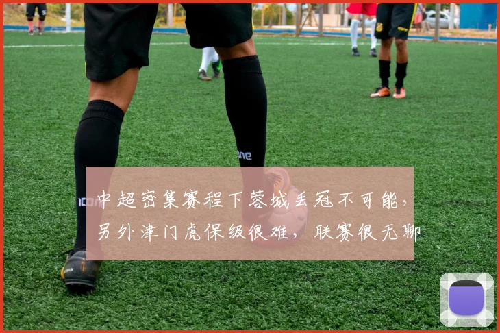 中超密集赛程下蓉城丢冠不可能，另外津门虎保级很难，联赛很无聊