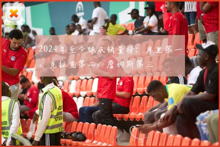 2024年至今球衣销量榜：库里第一，克拉克第二，詹姆斯第三