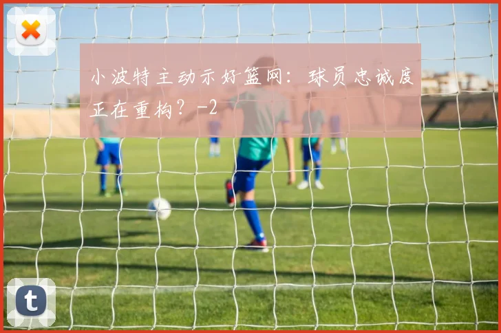 小波特主动示好篮网：球员忠诚度正在重构？